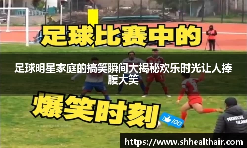 足球明星家庭的搞笑瞬间大揭秘欢乐时光让人捧腹大笑
