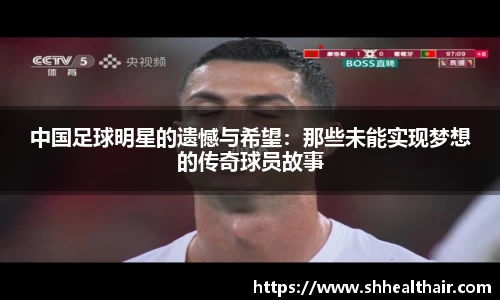中国足球明星的遗憾与希望：那些未能实现梦想的传奇球员故事