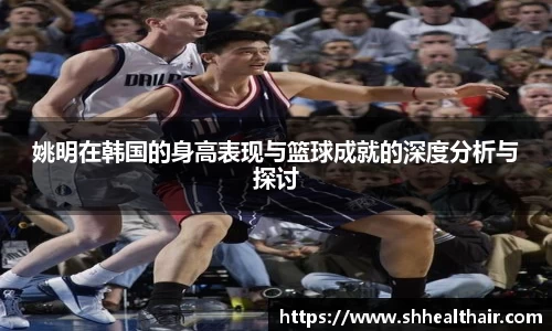 姚明在韩国的身高表现与篮球成就的深度分析与探讨