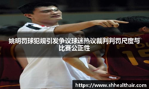 姚明罚球犯规引发争议球迷热议裁判判罚尺度与比赛公正性