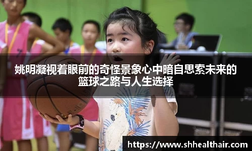 姚明凝视着眼前的奇怪景象心中暗自思索未来的篮球之路与人生选择