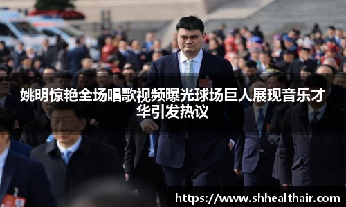 姚明惊艳全场唱歌视频曝光球场巨人展现音乐才华引发热议
