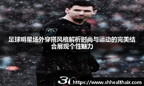 足球明星场外穿搭风格解析时尚与运动的完美结合展现个性魅力