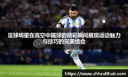 足球明星在高空中踢球的精彩瞬间展现运动魅力与技巧的完美结合