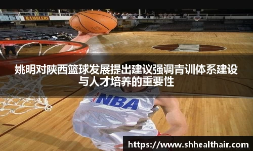 姚明对陕西篮球发展提出建议强调青训体系建设与人才培养的重要性