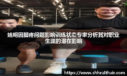 姚明因脚疼问题影响训练状态专家分析其对职业生涯的潜在影响