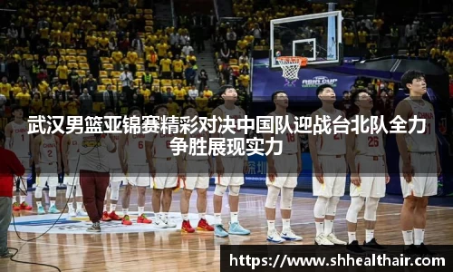 武汉男篮亚锦赛精彩对决中国队迎战台北队全力争胜展现实力