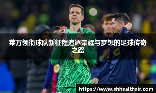 莱万领衔球队新征程追逐荣耀与梦想的足球传奇之路