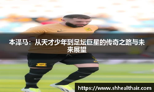 本泽马：从天才少年到足坛巨星的传奇之路与未来展望