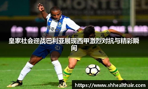 皇家社会迎战巴利亚展现西甲激烈对抗与精彩瞬间