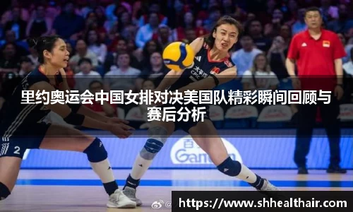 里约奥运会中国女排对决美国队精彩瞬间回顾与赛后分析