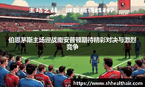 伯恩茅斯主场迎战南安普顿期待精彩对决与激烈竞争
