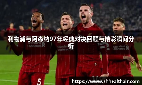 利物浦与阿森纳97年经典对决回顾与精彩瞬间分析