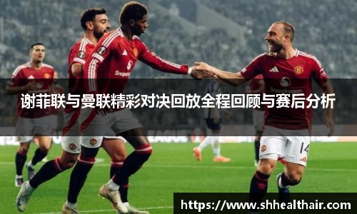 谢菲联与曼联精彩对决回放全程回顾与赛后分析