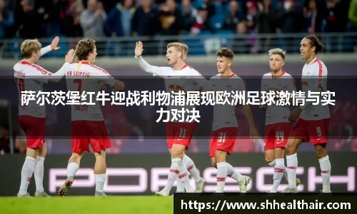 萨尔茨堡红牛迎战利物浦展现欧洲足球激情与实力对决