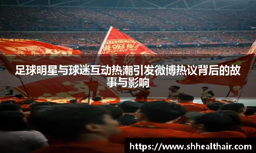 足球明星与球迷互动热潮引发微博热议背后的故事与影响
