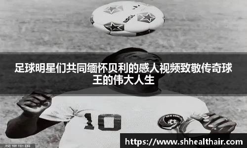 足球明星们共同缅怀贝利的感人视频致敬传奇球王的伟大人生