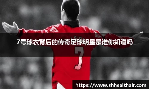 7号球衣背后的传奇足球明星是谁你知道吗