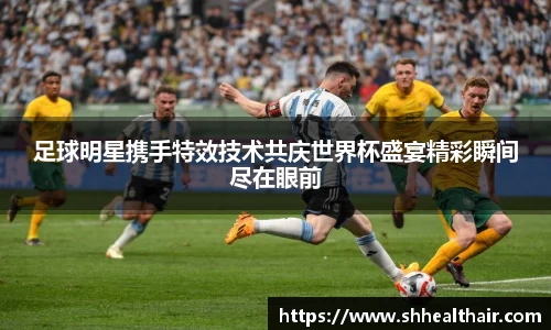 足球明星携手特效技术共庆世界杯盛宴精彩瞬间尽在眼前