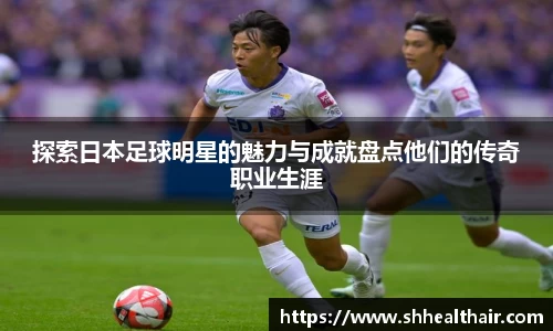探索日本足球明星的魅力与成就盘点他们的传奇职业生涯