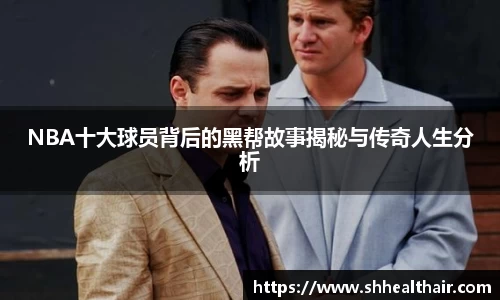 NBA十大球员背后的黑帮故事揭秘与传奇人生分析